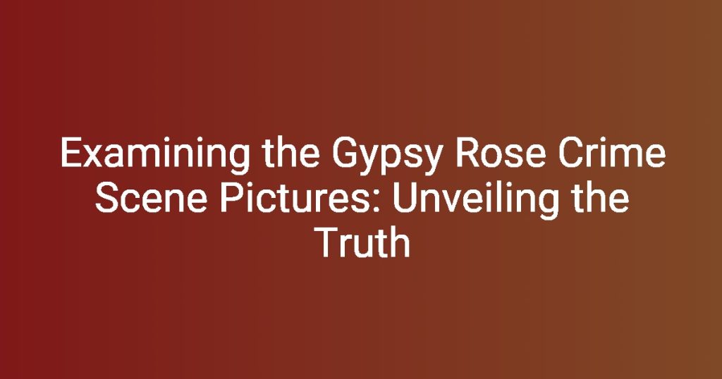 Examining the Gypsy Rose Crime Scene Pictures Unveiling the Truth