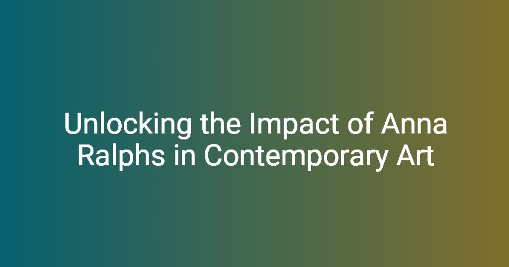 Unlocking the Impact of Anna Ralphs in Contemporary Art – Florycare