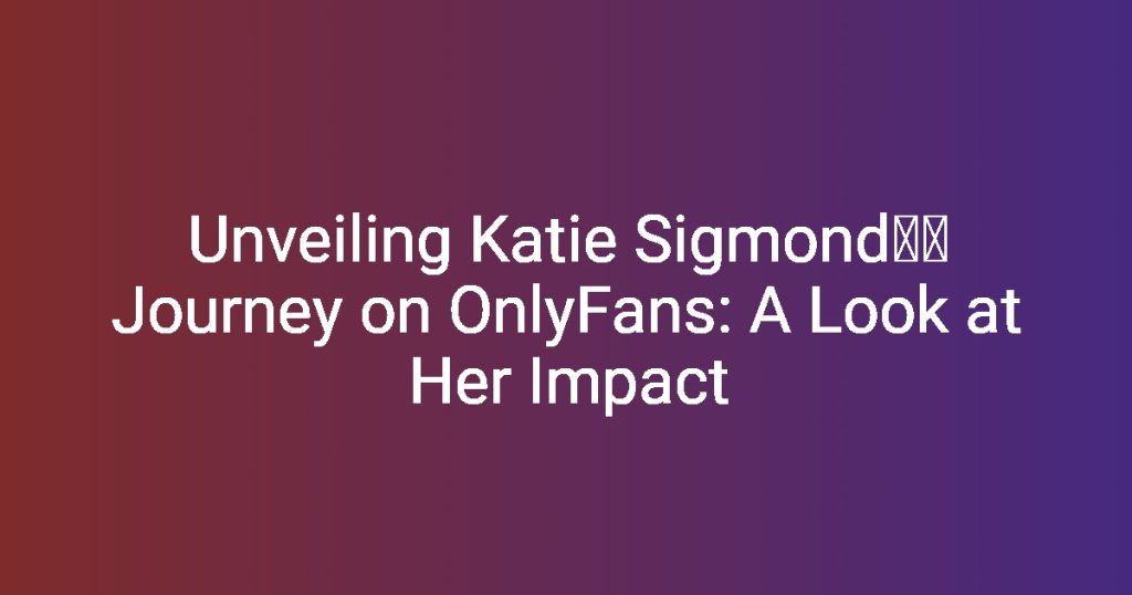 Unveiling Katie Sigmond’s Journey on OnlyFans: A Look at Her Impact